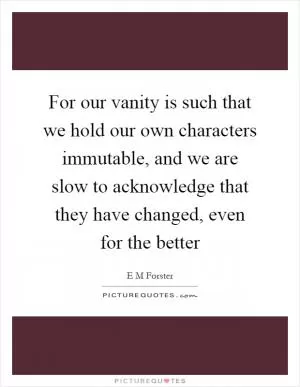 For our vanity is such that we hold our own characters immutable, and we are slow to acknowledge that they have changed, even for the better Picture Quote #1