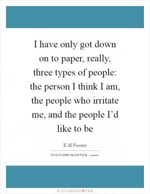 I have only got down on to paper, really, three types of people: the person I think I am, the people who irritate me, and the people I’d like to be Picture Quote #1