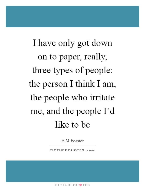 I have only got down on to paper, really, three types of people: the person I think I am, the people who irritate me, and the people I'd like to be Picture Quote #1