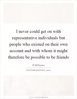 I never could get on with representative individuals but people who existed on their own account and with whom it might therefore be possible to be friends Picture Quote #1