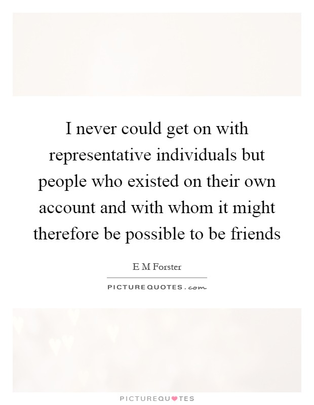 I never could get on with representative individuals but people who existed on their own account and with whom it might therefore be possible to be friends Picture Quote #1