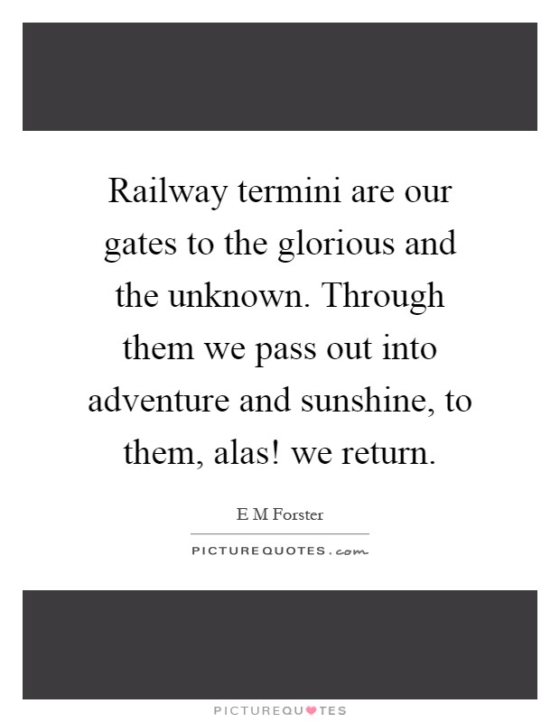 Railway termini are our gates to the glorious and the unknown. Through them we pass out into adventure and sunshine, to them, alas! we return Picture Quote #1