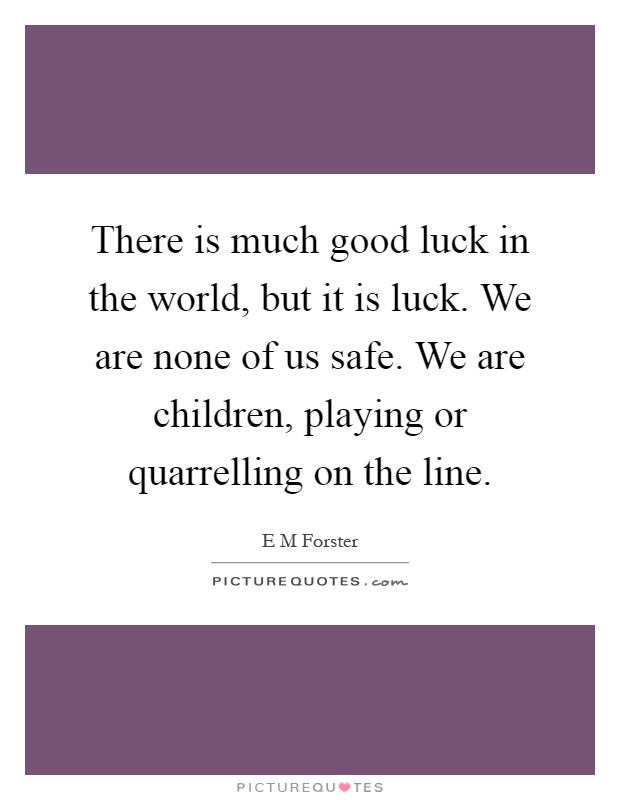 There is much good luck in the world, but it is luck. We are none of us safe. We are children, playing or quarrelling on the line Picture Quote #1