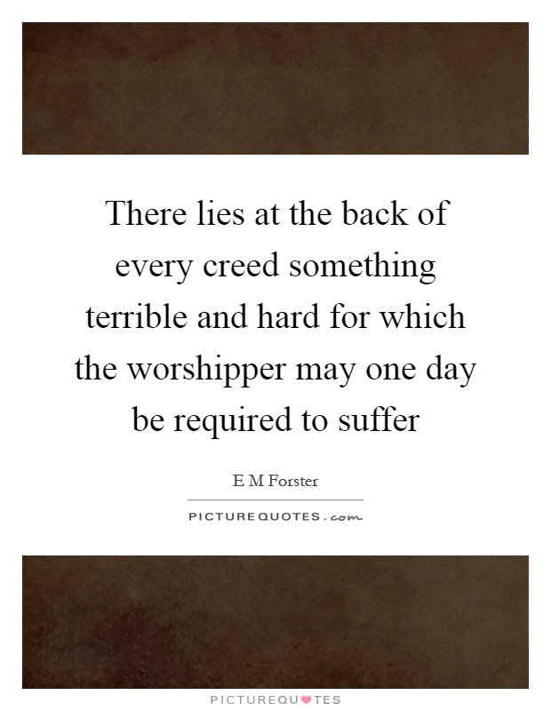There lies at the back of every creed something terrible and hard for which the worshipper may one day be required to suffer Picture Quote #1