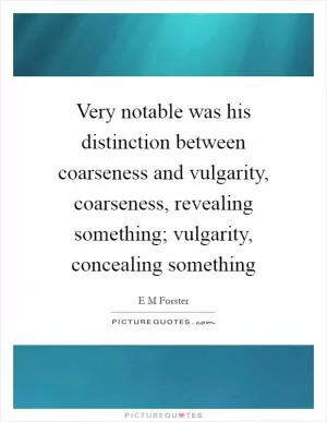 Very notable was his distinction between coarseness and vulgarity, coarseness, revealing something; vulgarity, concealing something Picture Quote #1
