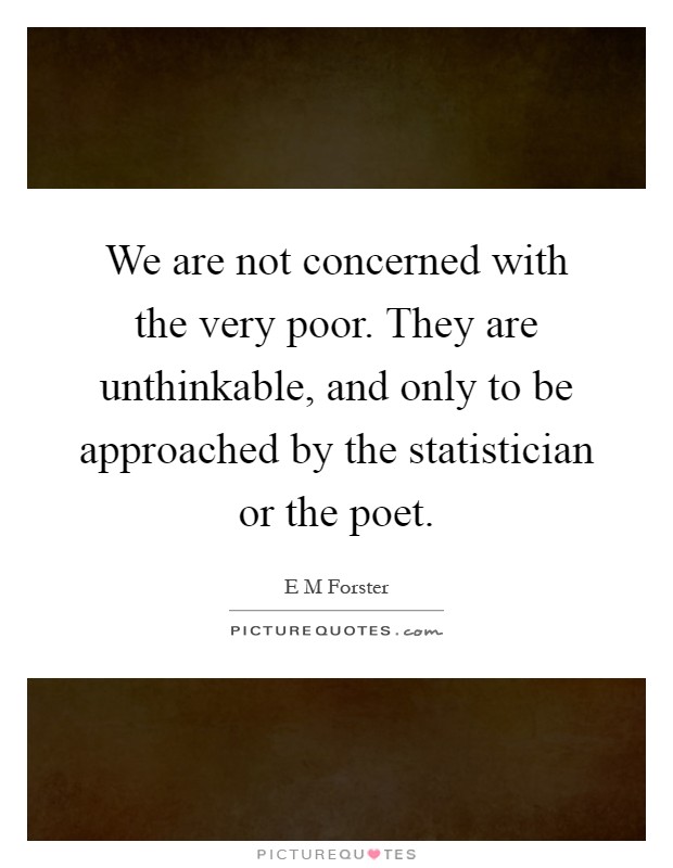 We are not concerned with the very poor. They are unthinkable, and only to be approached by the statistician or the poet Picture Quote #1