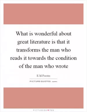What is wonderful about great literature is that it transforms the man who reads it towards the condition of the man who wrote Picture Quote #1