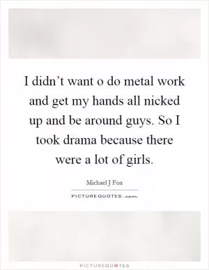 I didn’t want o do metal work and get my hands all nicked up and be around guys. So I took drama because there were a lot of girls Picture Quote #1