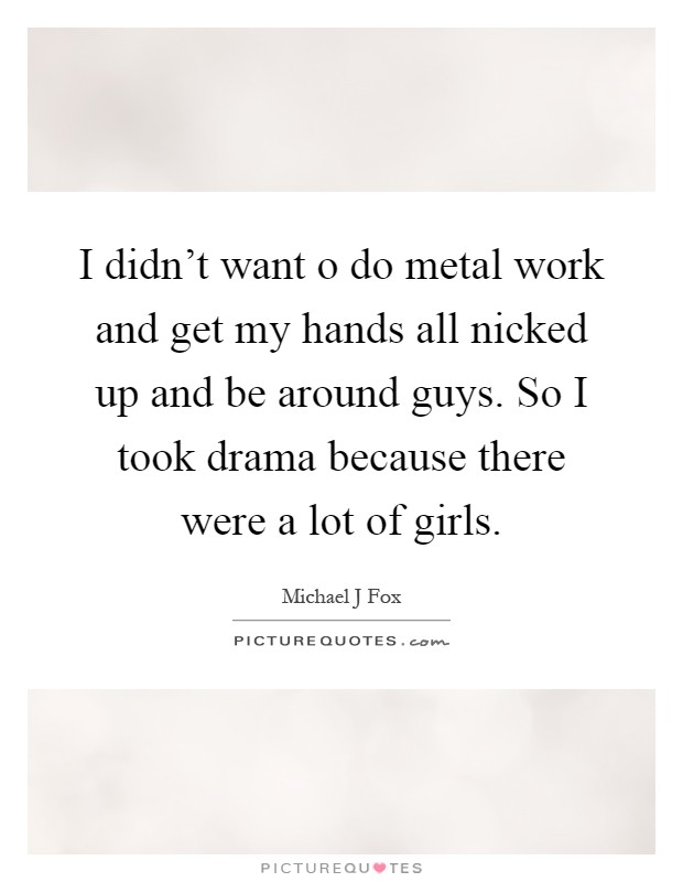 I didn't want o do metal work and get my hands all nicked up and be around guys. So I took drama because there were a lot of girls Picture Quote #1