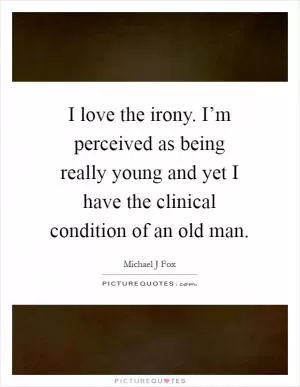 I love the irony. I’m perceived as being really young and yet I have the clinical condition of an old man Picture Quote #1