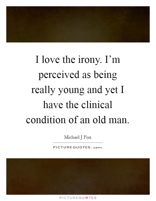 I love the irony. I'm perceived as being really young and yet I have the clinical condition of an old man Picture Quote #1
