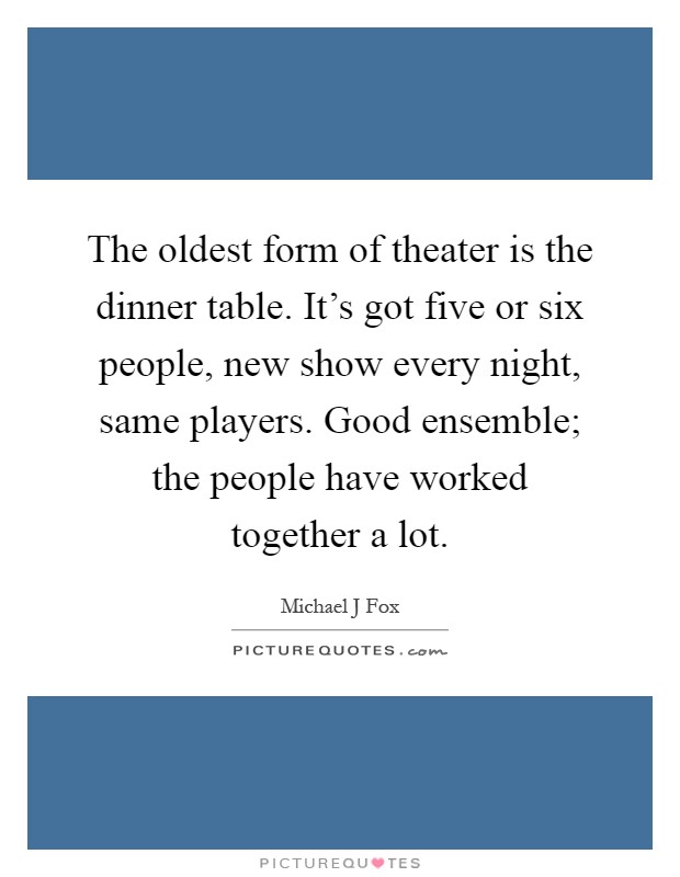 The oldest form of theater is the dinner table. It's got five or six people, new show every night, same players. Good ensemble; the people have worked together a lot Picture Quote #1