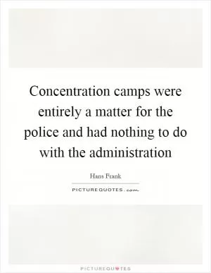 Concentration camps were entirely a matter for the police and had nothing to do with the administration Picture Quote #1