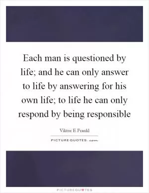 Each man is questioned by life; and he can only answer to life by answering for his own life; to life he can only respond by being responsible Picture Quote #1