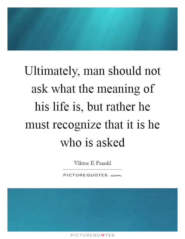 Ultimately, man should not ask what the meaning of his life is, but rather he must recognize that it is he who is asked Picture Quote #1