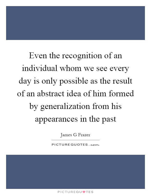 Even the recognition of an individual whom we see every day is only possible as the result of an abstract idea of him formed by generalization from his appearances in the past Picture Quote #1