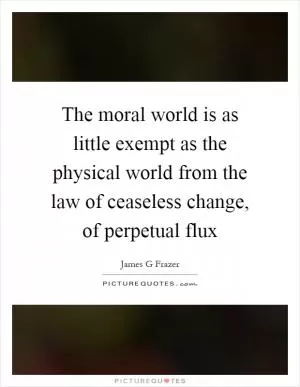 The moral world is as little exempt as the physical world from the law of ceaseless change, of perpetual flux Picture Quote #1