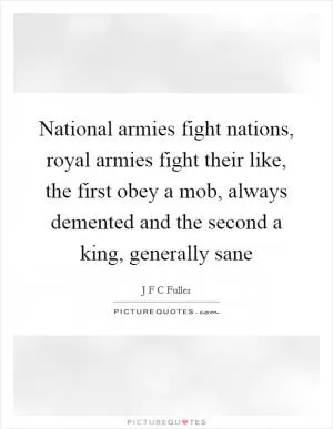 National armies fight nations, royal armies fight their like, the first obey a mob, always demented and the second a king, generally sane Picture Quote #1