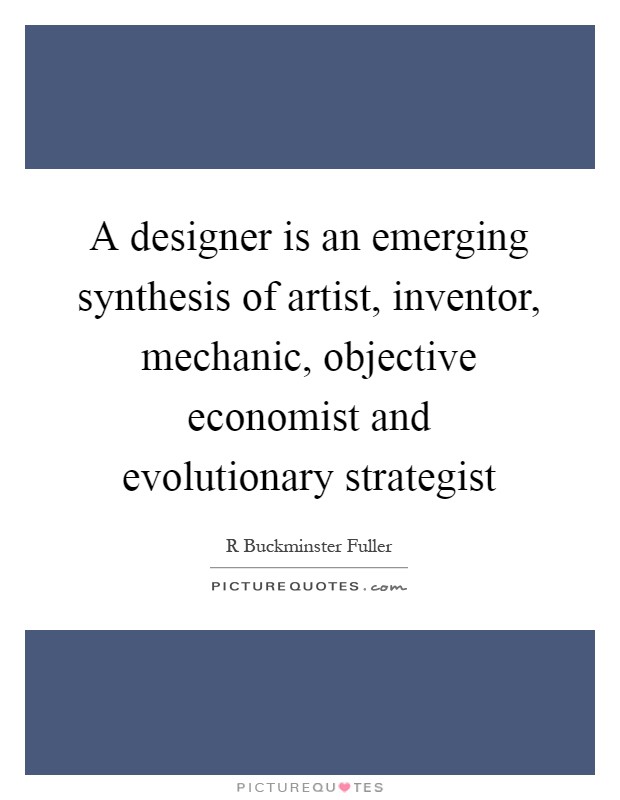 A designer is an emerging synthesis of artist, inventor, mechanic, objective economist and evolutionary strategist Picture Quote #1