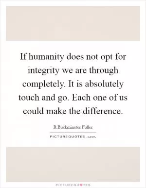 If humanity does not opt for integrity we are through completely. It is absolutely touch and go. Each one of us could make the difference Picture Quote #1