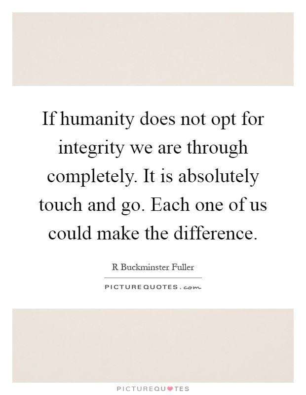 If humanity does not opt for integrity we are through completely. It is absolutely touch and go. Each one of us could make the difference Picture Quote #1