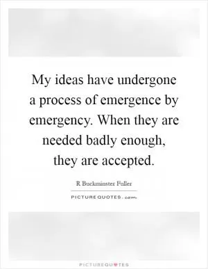 My ideas have undergone a process of emergence by emergency. When they are needed badly enough, they are accepted Picture Quote #1