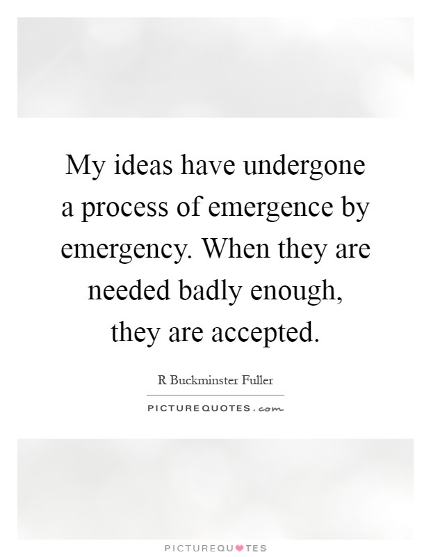 My ideas have undergone a process of emergence by emergency. When they are needed badly enough, they are accepted Picture Quote #1