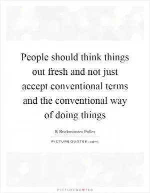 People should think things out fresh and not just accept conventional terms and the conventional way of doing things Picture Quote #1