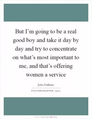But I’m going to be a real good boy and take it day by day and try to concentrate on what’s most important to me, and that’s offering women a service Picture Quote #1