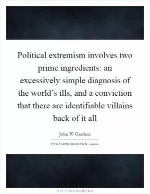 Political extremism involves two prime ingredients: an excessively simple diagnosis of the world’s ills, and a conviction that there are identifiable villains back of it all Picture Quote #1