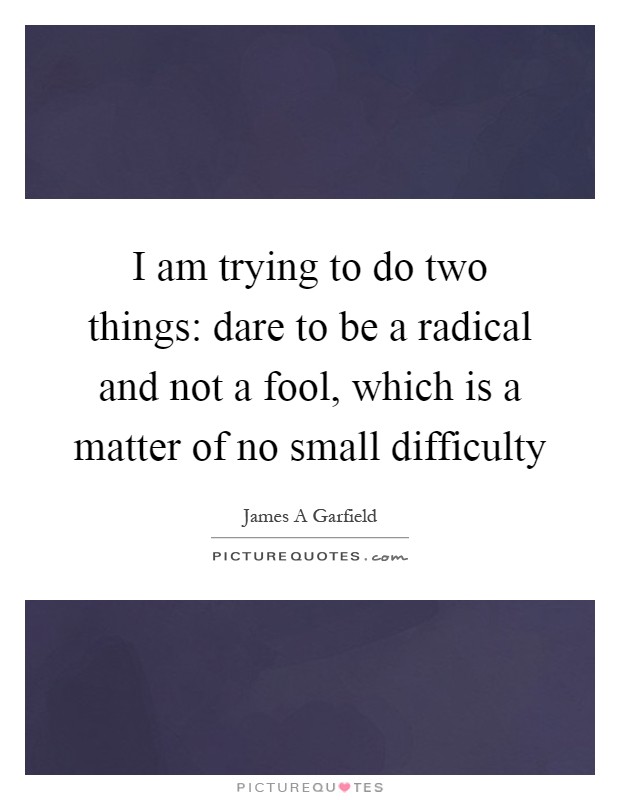 I am trying to do two things: dare to be a radical and not a fool, which is a matter of no small difficulty Picture Quote #1