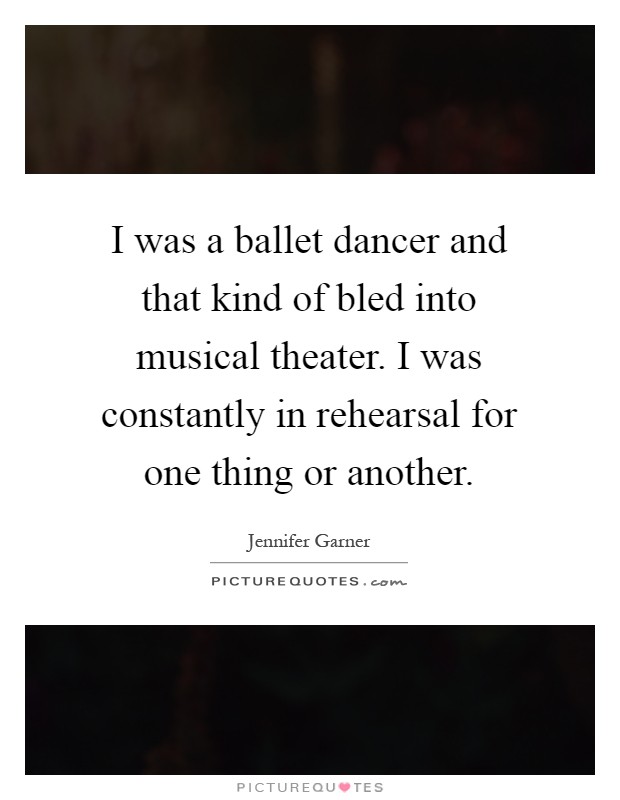 I was a ballet dancer and that kind of bled into musical theater. I was constantly in rehearsal for one thing or another Picture Quote #1