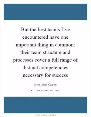 But the best teams I’ve encountered have one important thing in common: their team structure and processes cover a full range of distinct competencies necessary for success Picture Quote #1