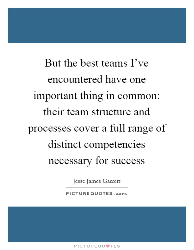 But the best teams I've encountered have one important thing in common: their team structure and processes cover a full range of distinct competencies necessary for success Picture Quote #1