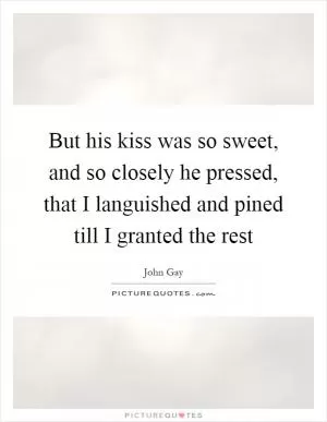 But his kiss was so sweet, and so closely he pressed, that I languished and pined till I granted the rest Picture Quote #1