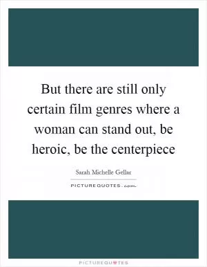 But there are still only certain film genres where a woman can stand out, be heroic, be the centerpiece Picture Quote #1