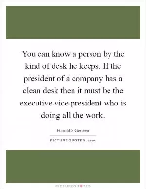 You can know a person by the kind of desk he keeps. If the president of a company has a clean desk then it must be the executive vice president who is doing all the work Picture Quote #1