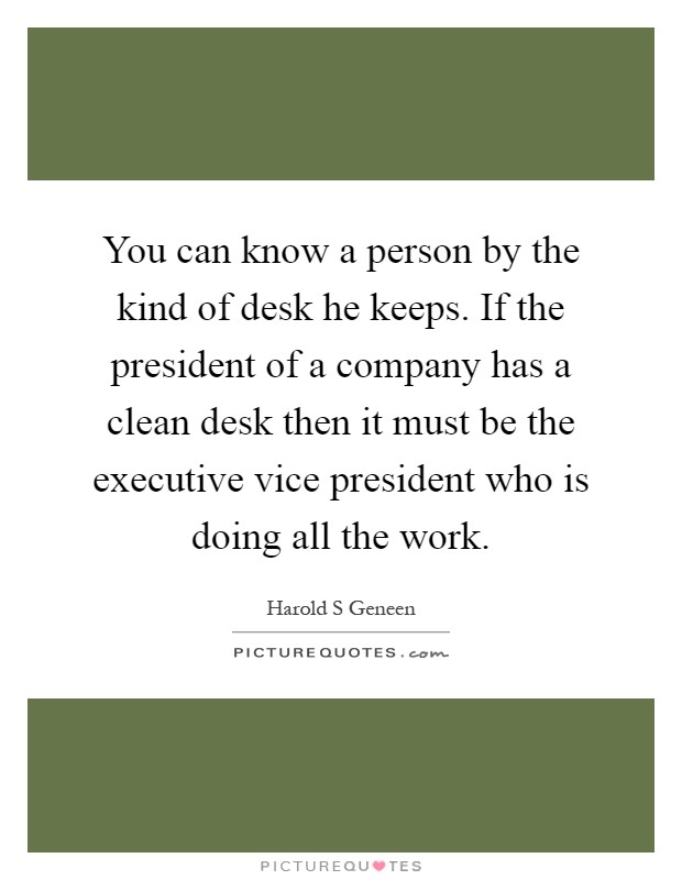 You can know a person by the kind of desk he keeps. If the president of a company has a clean desk then it must be the executive vice president who is doing all the work Picture Quote #1