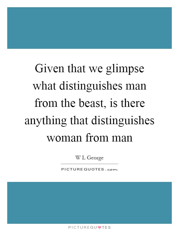 Given that we glimpse what distinguishes man from the beast, is there anything that distinguishes woman from man Picture Quote #1