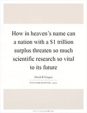 How in heaven’s name can a nation with a $1 trillion surplus threaten so much scientific research so vital to its future Picture Quote #1
