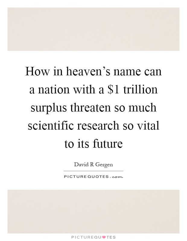 How in heaven's name can a nation with a $1 trillion surplus threaten so much scientific research so vital to its future Picture Quote #1