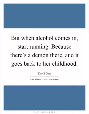 But when alcohol comes in, start running. Because there’s a demon there, and it goes back to her childhood Picture Quote #1