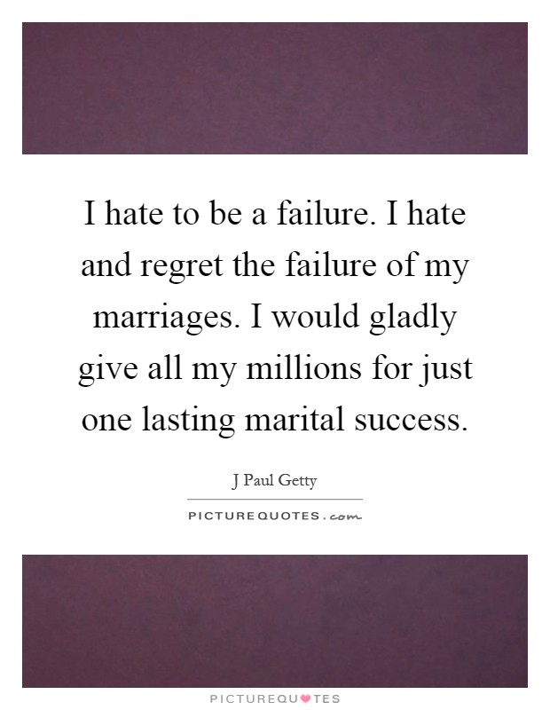 I hate to be a failure. I hate and regret the failure of my marriages. I would gladly give all my millions for just one lasting marital success Picture Quote #1