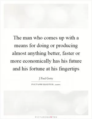 The man who comes up with a means for doing or producing almost anything better, faster or more economically has his future and his fortune at his fingertips Picture Quote #1