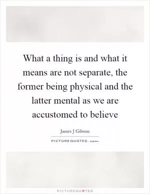 What a thing is and what it means are not separate, the former being physical and the latter mental as we are accustomed to believe Picture Quote #1
