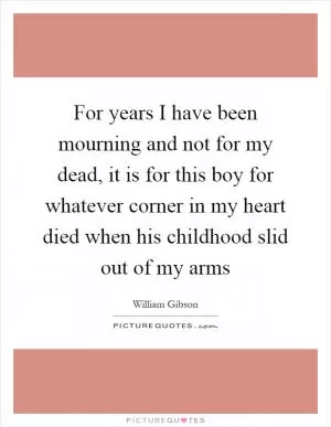 For years I have been mourning and not for my dead, it is for this boy for whatever corner in my heart died when his childhood slid out of my arms Picture Quote #1