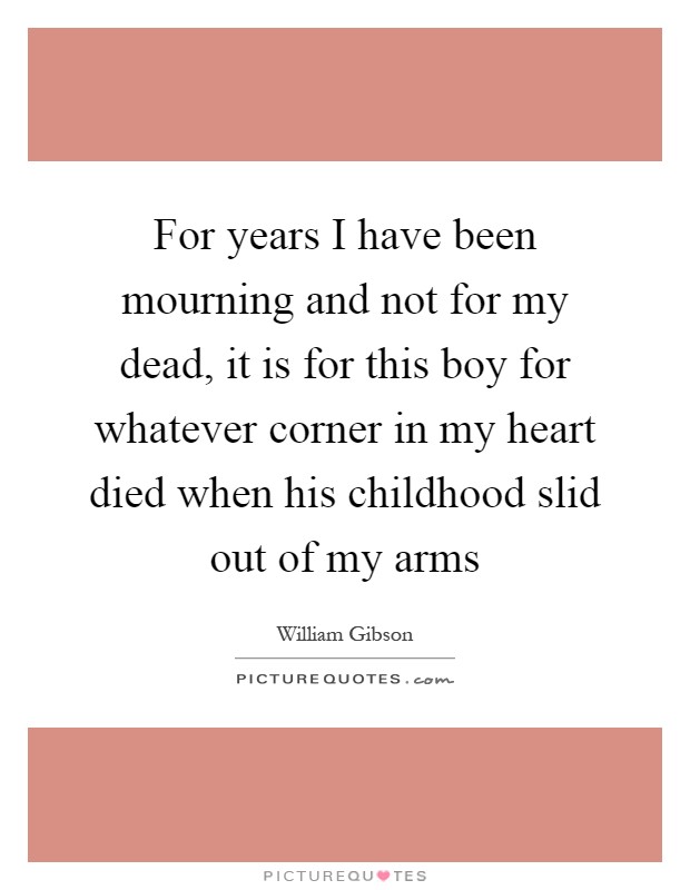 For years I have been mourning and not for my dead, it is for this boy for whatever corner in my heart died when his childhood slid out of my arms Picture Quote #1