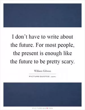 I don’t have to write about the future. For most people, the present is enough like the future to be pretty scary Picture Quote #1