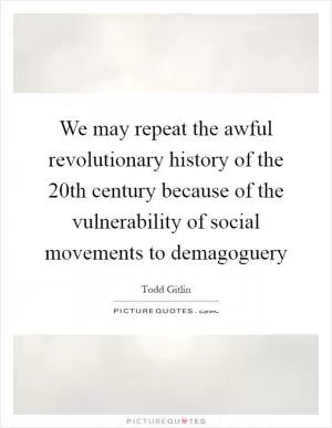 We may repeat the awful revolutionary history of the 20th century because of the vulnerability of social movements to demagoguery Picture Quote #1