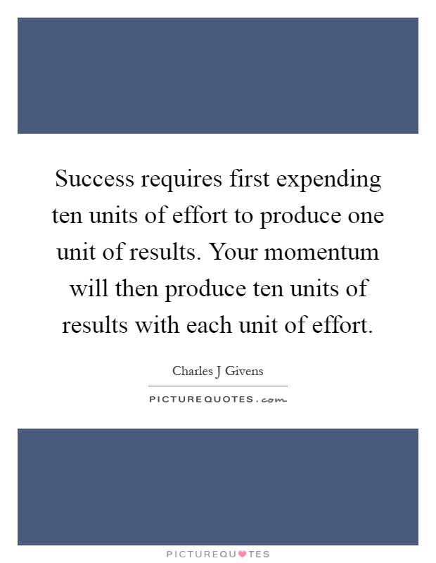 Success requires first expending ten units of effort to produce one unit of results. Your momentum will then produce ten units of results with each unit of effort Picture Quote #1